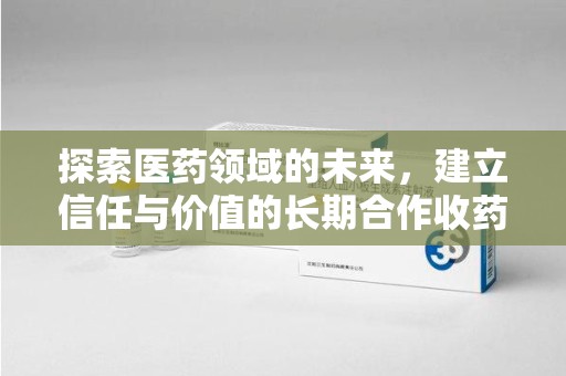 开封探索医药领域的未来，建立信任与价值的长期合作收药之道