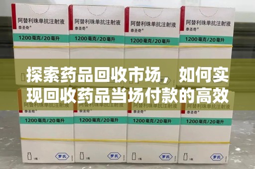 开封探索药品回收市场，如何实现回收药品当场付款的高效模式