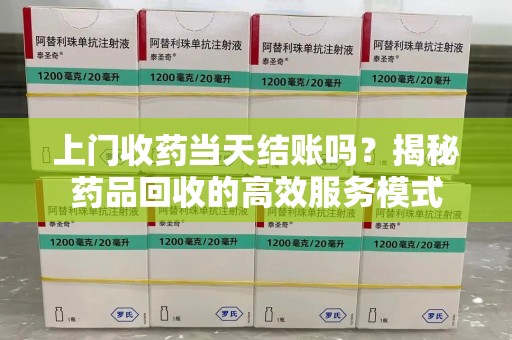 开封上门收药当天结账吗？揭秘药品回收的高效服务模式