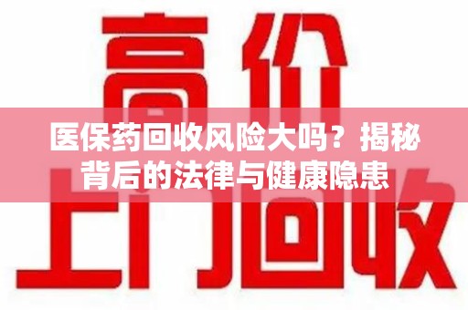 开封医保药回收风险大吗？揭秘背后的法律与健康隐患