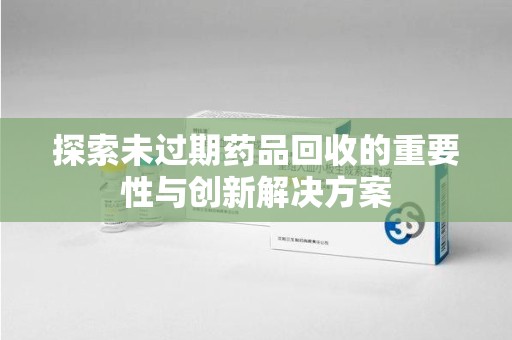 开封探索未过期药品回收的重要性与创新解决方案