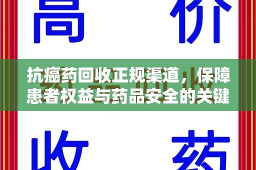 开封抗癌药回收正规渠道，保障患者权益与药品安全的关键