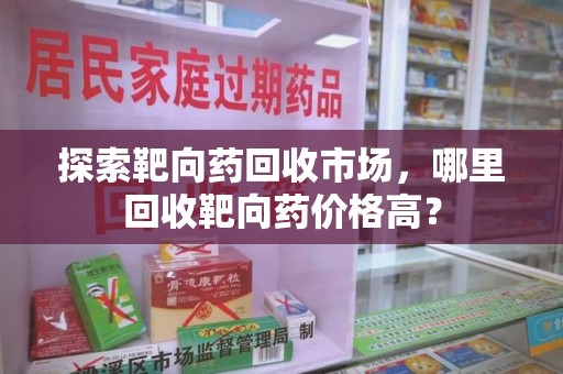 开封探索靶向药回收市场，哪里回收靶向药价格高？