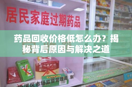 开封药品回收价格低怎么办？揭秘背后原因与解决之道