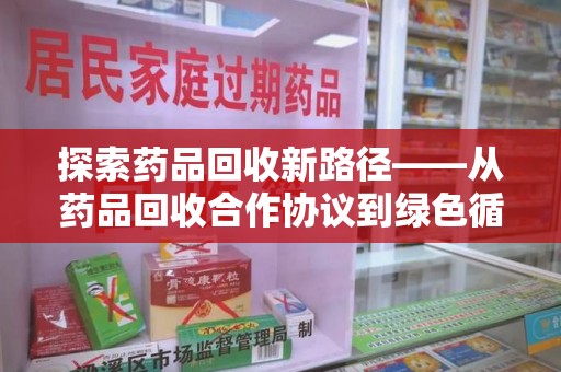 开封探索药品回收新路径——从药品回收合作协议到绿色循环的未来