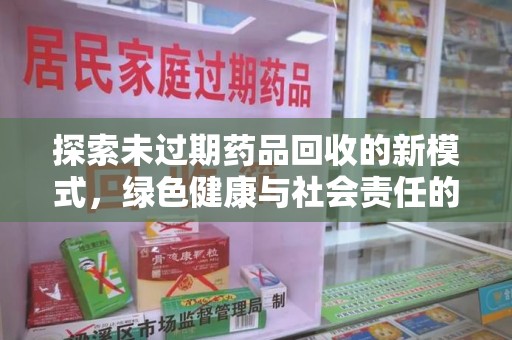开封探索未过期药品回收的新模式，绿色健康与社会责任的双重驱动