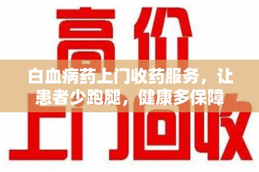 开封白血病药上门收药服务，让患者少跑腿，健康多保障