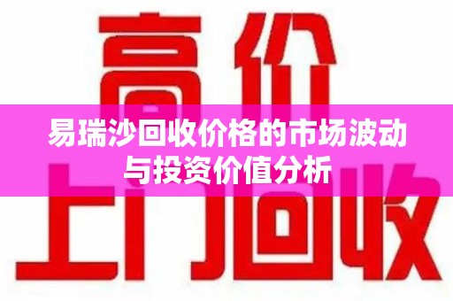 开封易瑞沙回收价格的市场波动与投资价值分析