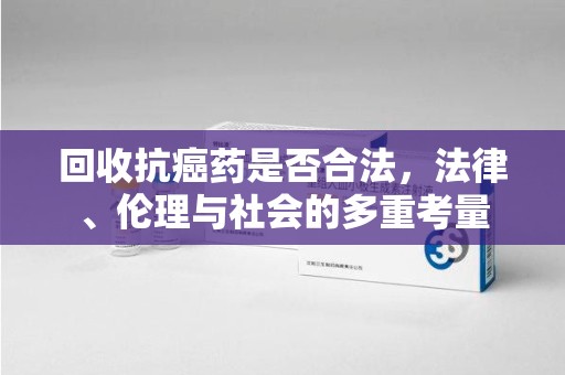开封回收抗癌药是否合法，法律、伦理与社会的多重考量