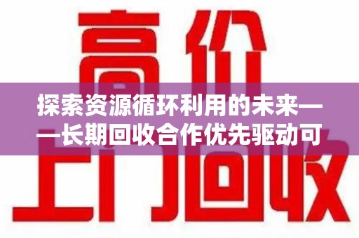 开封探索资源循环利用的未来——长期回收合作优先驱动可持续发展