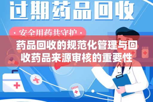 开封药品回收的规范化管理与回收药品来源审核的重要性