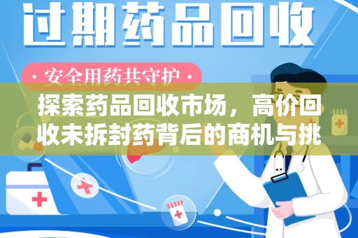 开封探索药品回收市场，高价回收未拆封药背后的商机与挑战