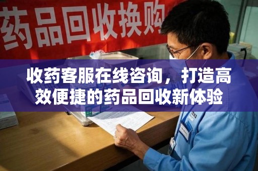 开封收药客服在线咨询，打造高效便捷的药品回收新体验