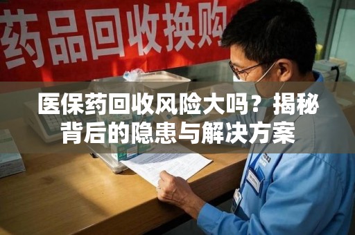 开封医保药回收风险大吗？揭秘背后的隐患与解决方案