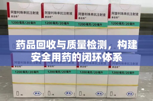开封药品回收与质量检测，构建安全用药的闭环体系