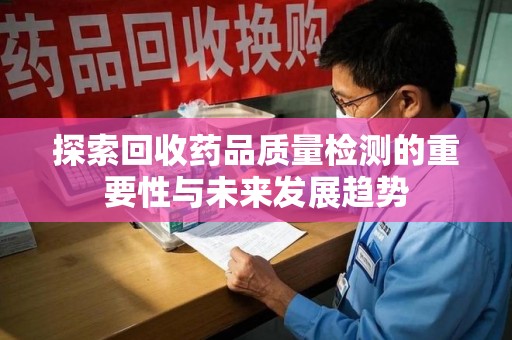 开封探索回收药品质量检测的重要性与未来发展趋势