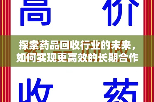 开封探索药品回收行业的未来，如何实现更高效的长期合作收药机制