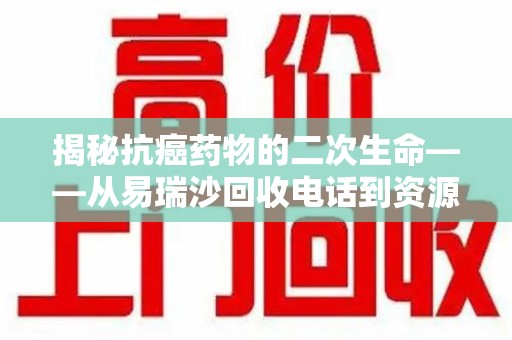 开封揭秘抗癌药物的二次生命——从易瑞沙回收电话到资源再利用