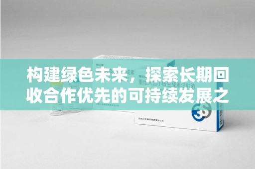 开封构建绿色未来，探索长期回收合作优先的可持续发展之路