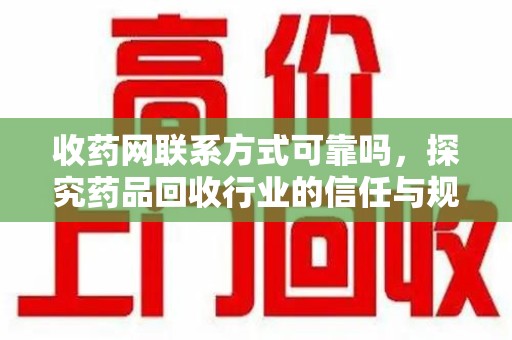 开封收药网联系方式可靠吗，探究药品回收行业的信任与规范