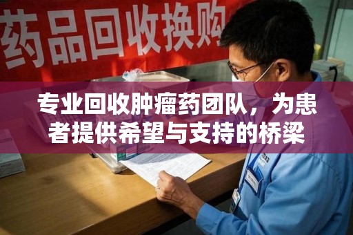开封专业回收肿瘤药团队，为患者提供希望与支持的桥梁