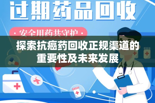 开封探索抗癌药回收正规渠道的重要性及未来发展