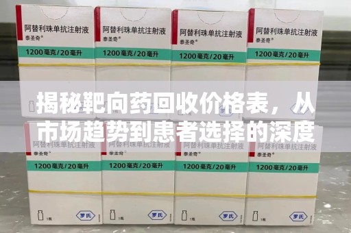 开封揭秘靶向药回收价格表，从市场趋势到患者选择的深度分析
