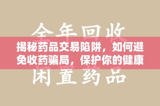 开封揭秘药品交易陷阱，如何避免收药骗局，保护你的健康与钱包
