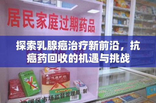 开封探索乳腺癌治疗新前沿，抗癌药回收的机遇与挑战