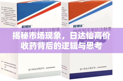 开封揭秘市场现象，日达仙高价收药背后的逻辑与思考