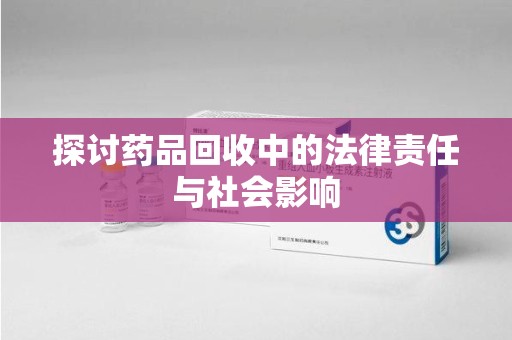 开封探讨药品回收中的法律责任与社会影响