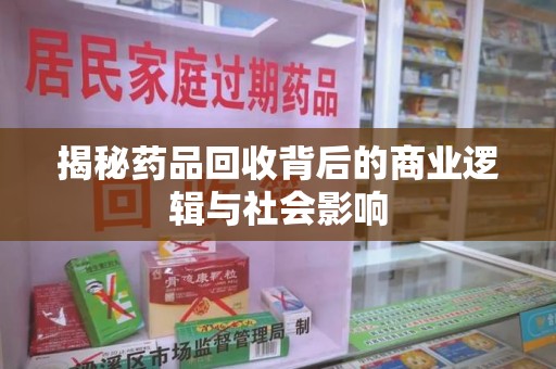 开封揭秘药品回收背后的商业逻辑与社会影响