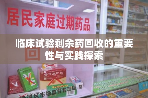 开封临床试验剩余药回收的重要性与实践探索