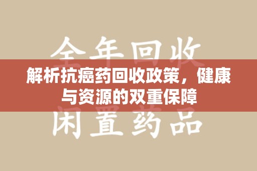 开封解析抗癌药回收政策，健康与资源的双重保障