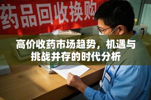 开封高价收药市场趋势，机遇与挑战并存的时代分析