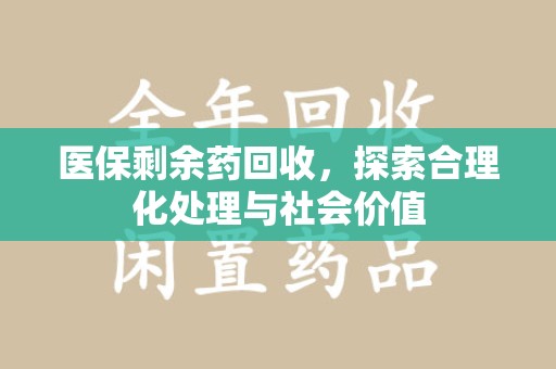 开封医保剩余药回收，探索合理化处理与社会价值