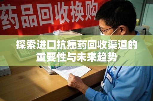 开封探索进口抗癌药回收渠道的重要性与未来趋势