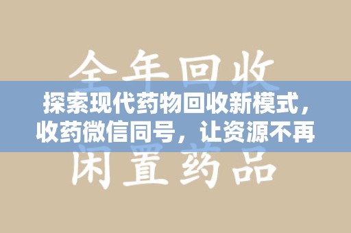 开封探索现代药物回收新模式，收药微信同号，让资源不再浪费