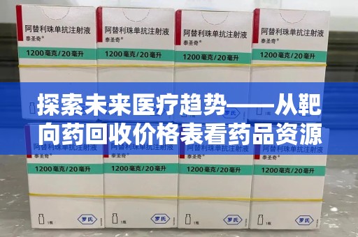 开封探索未来医疗趋势——从靶向药回收价格表看药品资源再利用的潜力