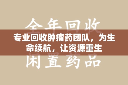 开封专业回收肿瘤药团队，为生命续航，让资源重生