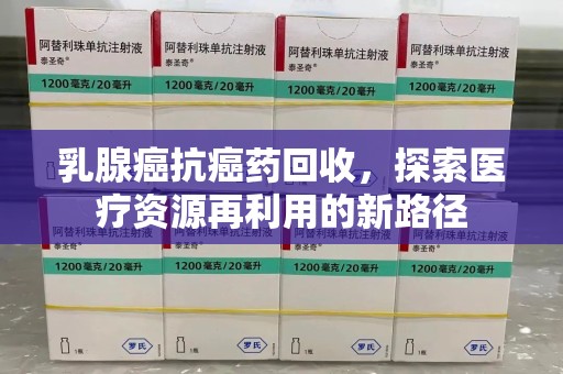 开封乳腺癌抗癌药回收，探索医疗资源再利用的新路径