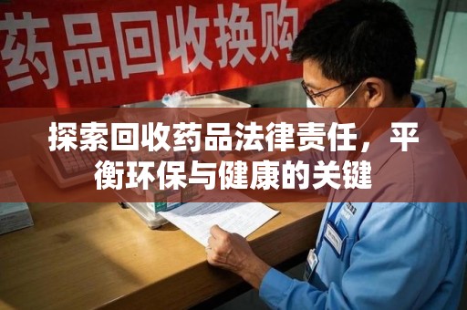 开封探索回收药品法律责任，平衡环保与健康的关键