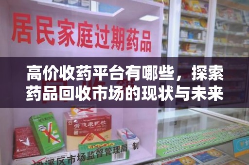 开封高价收药平台有哪些，探索药品回收市场的现状与未来