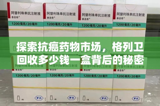 开封探索抗癌药物市场，格列卫回收多少钱一盒背后的秘密与价值