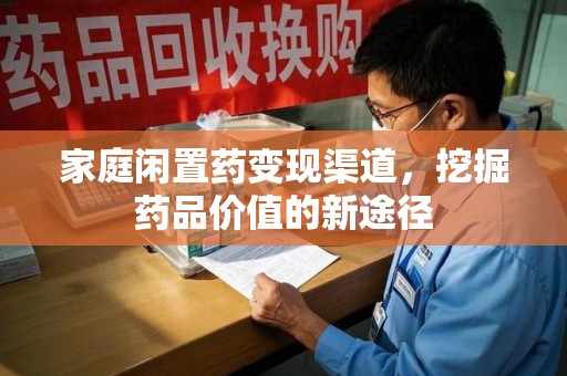 开封家庭闲置药变现渠道，挖掘药品价值的新途径