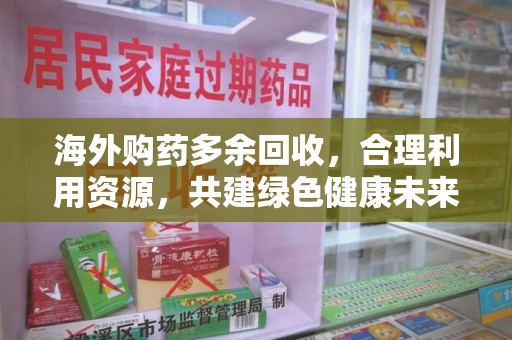 开封海外购药多余回收，合理利用资源，共建绿色健康未来