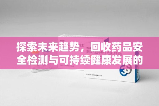 开封探索未来趋势，回收药品安全检测与可持续健康发展的新方向