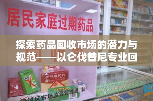 开封探索药品回收市场的潜力与规范——以仑伐替尼专业回收为例