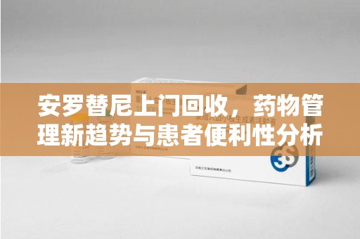 开封安罗替尼上门回收，药物管理新趋势与患者便利性分析