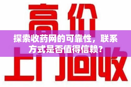开封探索收药网的可靠性，联系方式是否值得信赖？